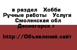  в раздел : Хобби. Ручные работы » Услуги . Смоленская обл.,Десногорск г.